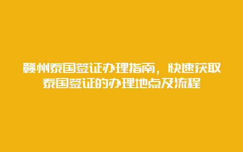 赣州泰国签证办理指南，快速获取泰国签证的办理地点及流程