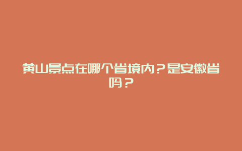 黄山景点在哪个省境内？是安徽省吗？