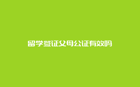 留学签证父母公证有效吗