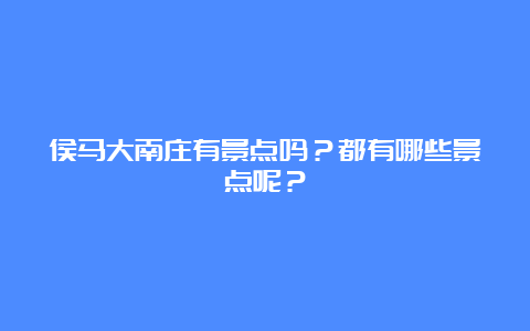 侯马大南庄有景点吗？都有哪些景点呢？