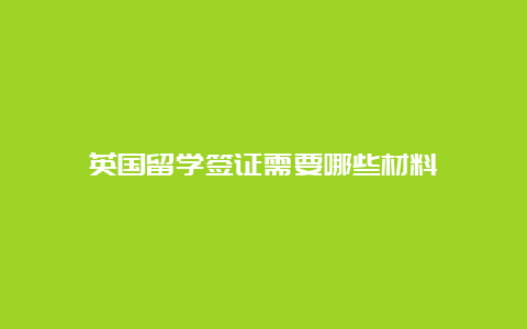 英国留学签证需要哪些材料