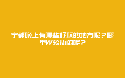 宁都晚上有哪些好玩的地方呢？哪里比较热闹呢？