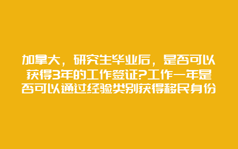 加拿大，研究生毕业后，是否可以获得3年的工作签证?工作一年是否可以通过经验类别获得移民身份