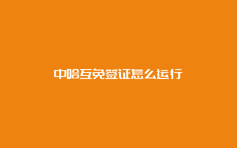 中哈互免签证怎么运行