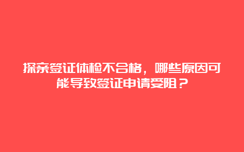 探亲签证体检不合格，哪些原因可能导致签证申请受阻？