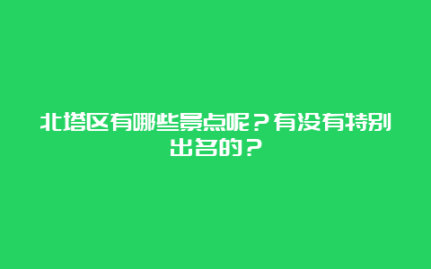 北塔区有哪些景点呢？有没有特别出名的？