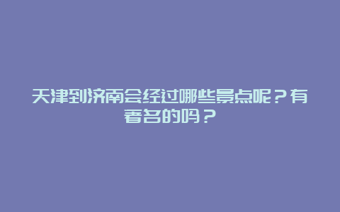 天津到济南会经过哪些景点呢？有著名的吗？