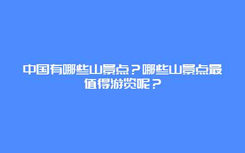 中国有哪些山景点？哪些山景点最值得游览呢？