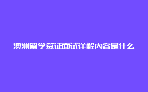 澳洲留学签证面试详解内容是什么