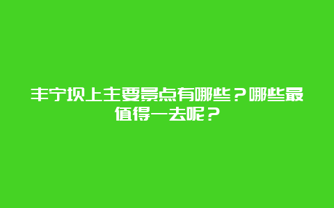 丰宁坝上主要景点有哪些？哪些最值得一去呢？