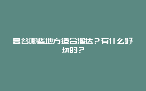 曼谷哪些地方适合溜达？有什么好玩的？