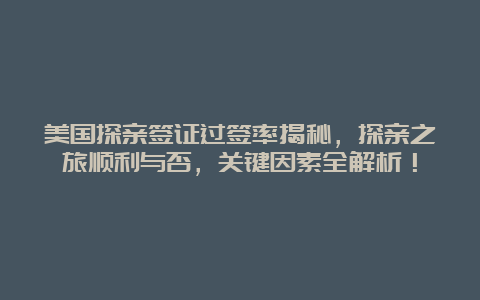 美国探亲签证过签率揭秘，探亲之旅顺利与否，关键因素全解析！