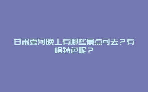 甘肃夏河晚上有哪些景点可去？有啥特色呢？