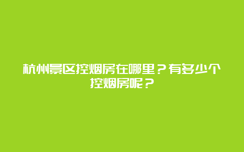 杭州景区控烟房在哪里？有多少个控烟房呢？