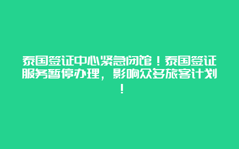 泰国签证中心紧急闭馆！泰国签证服务暂停办理，影响众多旅客计划！