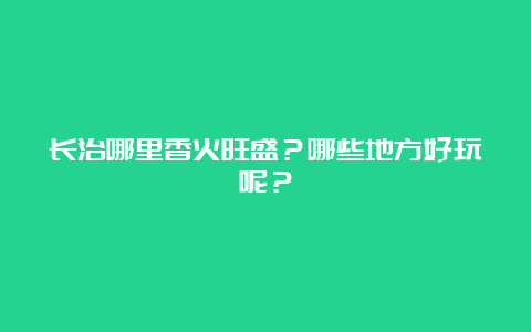 长治哪里香火旺盛？哪些地方好玩呢？