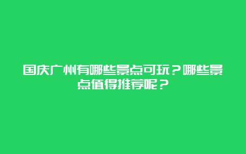 国庆广州有哪些景点可玩？哪些景点值得推荐呢？