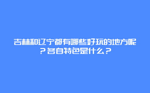 吉林和辽宁都有哪些好玩的地方呢？各自特色是什么？