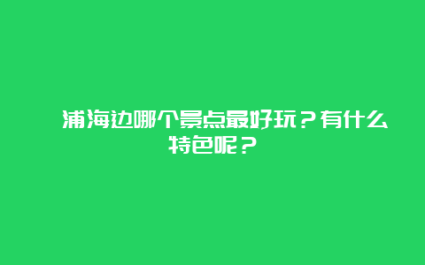 漳浦海边哪个景点最好玩？有什么特色呢？