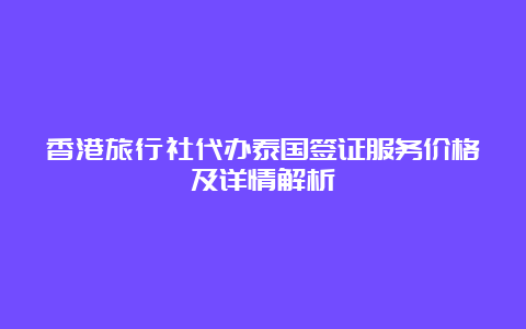 香港旅行社代办泰国签证服务价格及详情解析