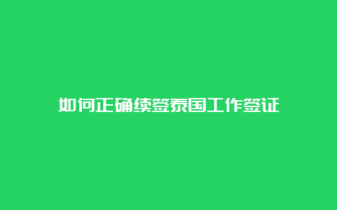 如何正确续签泰国工作签证