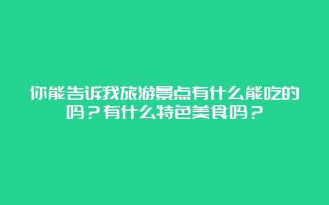 你能告诉我旅游景点有什么能吃的吗？有什么特色美食吗？