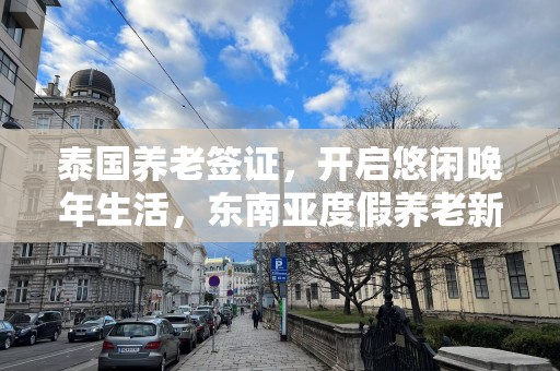 泰国养老签证，开启悠闲晚年生活，东南亚度假养老新选择