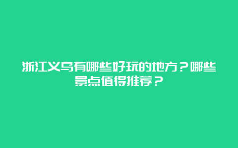 浙江义乌有哪些好玩的地方？哪些景点值得推荐？