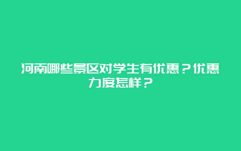 河南哪些景区对学生有优惠？优惠力度怎样？