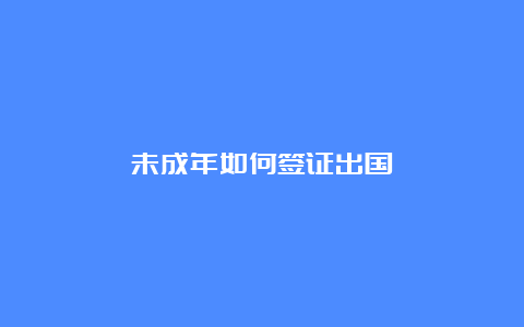 未成年如何签证出国