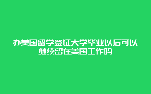 办美国留学签证大学毕业以后可以继续留在美国工作吗