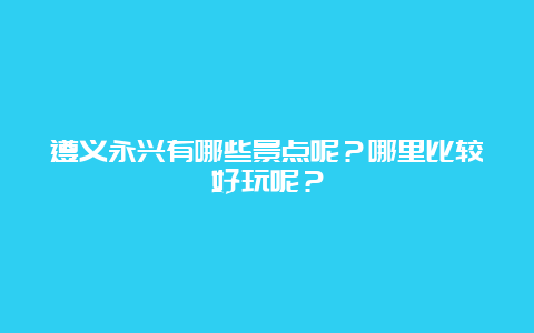 遵义永兴有哪些景点呢？哪里比较好玩呢？