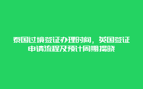 泰国过境签证办理时间，英国签证申请流程及预计周期揭晓