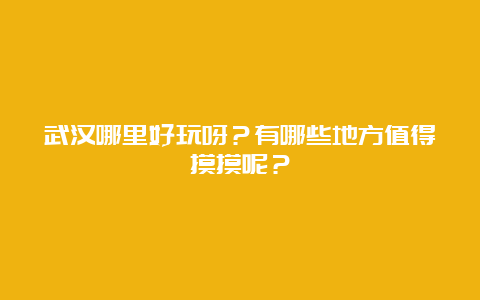 武汉哪里好玩呀？有哪些地方值得摸摸呢？