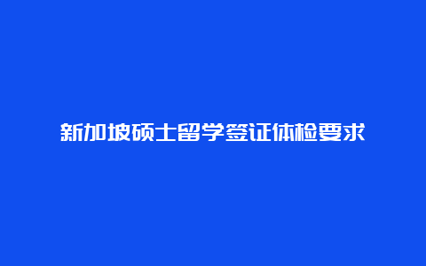 新加坡硕士留学签证体检要求