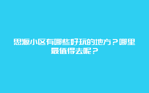 思源小区有哪些好玩的地方？哪里最值得去呢？