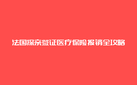 法国探亲签证医疗保险报销全攻略