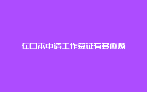 在日本申请工作签证有多麻烦