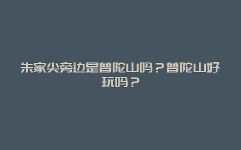 朱家尖旁边是普陀山吗？普陀山好玩吗？