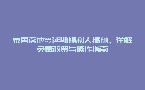 泰国落地签延期福利大揭秘，详解免费政策与操作指南