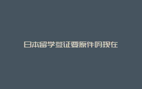 日本留学签证要原件吗现在