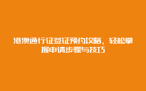 港澳通行证签证预约攻略，轻松掌握申请步骤与技巧