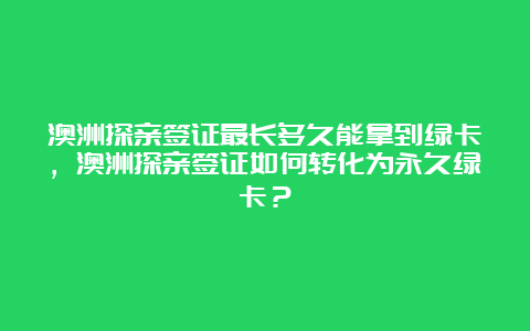 澳洲探亲签证最长多久能拿到绿卡，澳洲探亲签证如何转化为永久绿卡？