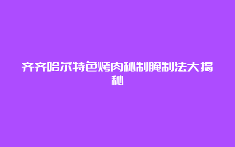 齐齐哈尔特色烤肉秘制腌制法大揭秘