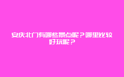 安庆北门有哪些景点呢？哪里比较好玩呢？