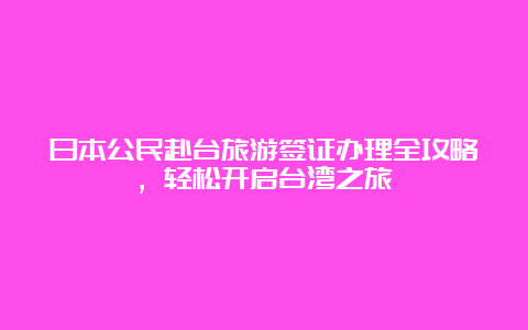 日本公民赴台旅游签证办理全攻略，轻松开启台湾之旅