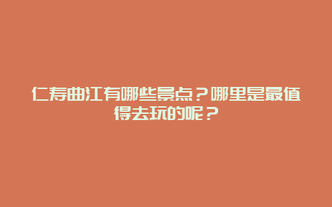 仁寿曲江有哪些景点？哪里是最值得去玩的呢？