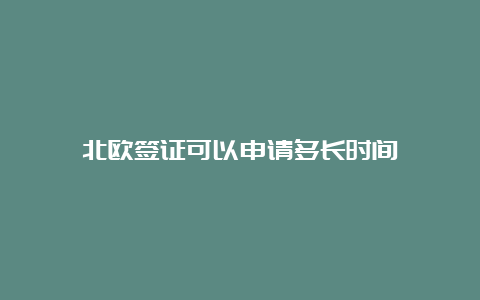 北欧签证可以申请多长时间