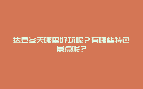 达县冬天哪里好玩呢？有哪些特色景点呢？