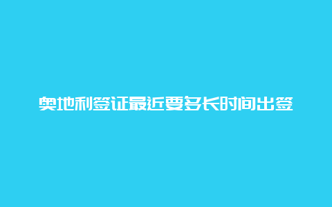 奥地利签证最近要多长时间出签